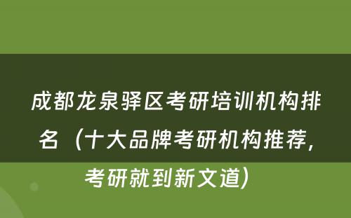 成都龙泉驿区考研培训机构排名（十大品牌考研机构推荐，考研就到新文道） 
