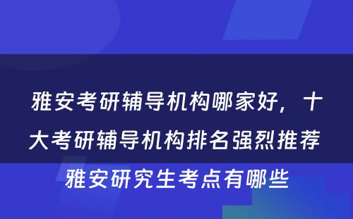 雅安考研辅导机构哪家好，十大考研辅导机构排名强烈推荐 雅安研究生考点有哪些