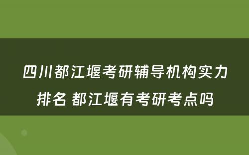 四川都江堰考研辅导机构实力排名 都江堰有考研考点吗