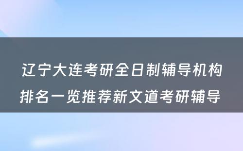 辽宁大连考研全日制辅导机构排名一览推荐新文道考研辅导 