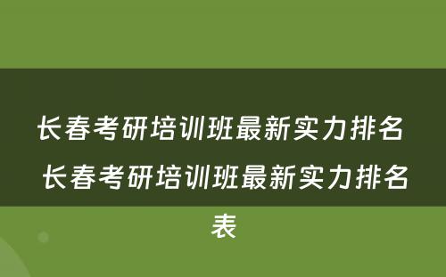 长春考研培训班最新实力排名 长春考研培训班最新实力排名表