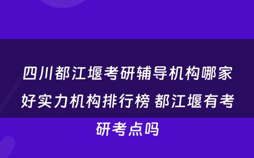 四川都江堰考研辅导机构哪家好实力机构排行榜 都江堰有考研考点吗