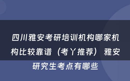 四川雅安考研培训机构哪家机构比较靠谱（考丫推荐） 雅安研究生考点有哪些