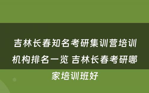 吉林长春知名考研集训营培训机构排名一览 吉林长春考研哪家培训班好
