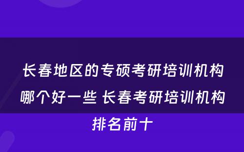 长春地区的专硕考研培训机构哪个好一些 长春考研培训机构排名前十