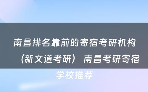 南昌排名靠前的寄宿考研机构（新文道考研） 南昌考研寄宿学校推荐