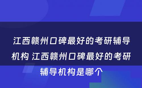 江西赣州口碑最好的考研辅导机构 江西赣州口碑最好的考研辅导机构是哪个