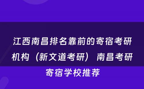 江西南昌排名靠前的寄宿考研机构（新文道考研） 南昌考研寄宿学校推荐