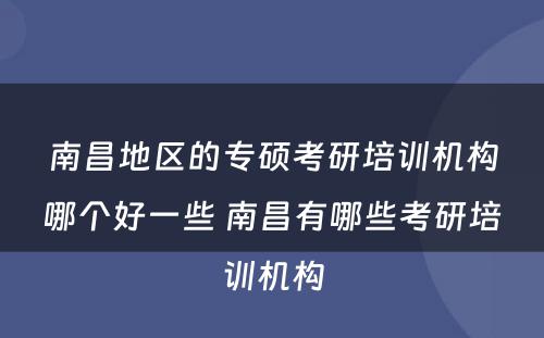 南昌地区的专硕考研培训机构哪个好一些 南昌有哪些考研培训机构
