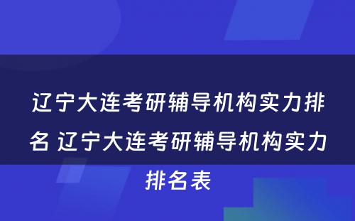 辽宁大连考研辅导机构实力排名 辽宁大连考研辅导机构实力排名表