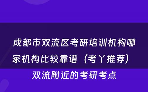 成都市双流区考研培训机构哪家机构比较靠谱（考丫推荐） 双流附近的考研考点