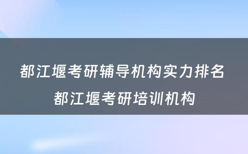 都江堰考研辅导机构实力排名 都江堰考研培训机构