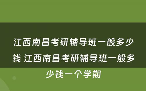 江西南昌考研辅导班一般多少钱 江西南昌考研辅导班一般多少钱一个学期