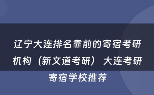 辽宁大连排名靠前的寄宿考研机构（新文道考研） 大连考研寄宿学校推荐