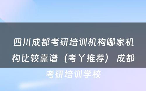 四川成都考研培训机构哪家机构比较靠谱（考丫推荐） 成都考研培训学校