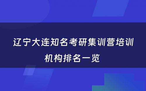 辽宁大连知名考研集训营培训机构排名一览 