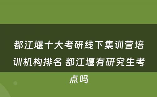 都江堰十大考研线下集训营培训机构排名 都江堰有研究生考点吗
