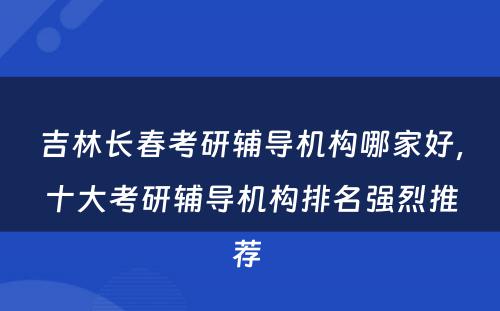 吉林长春考研辅导机构哪家好，十大考研辅导机构排名强烈推荐 