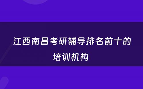 江西南昌考研辅导排名前十的培训机构 