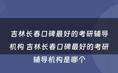 吉林长春口碑最好的考研辅导机构 吉林长春口碑最好的考研辅导机构是哪个