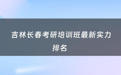 吉林长春考研培训班最新实力排名 