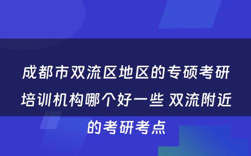 成都市双流区地区的专硕考研培训机构哪个好一些 双流附近的考研考点