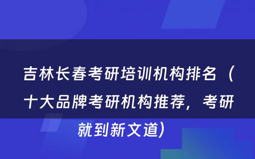 吉林长春考研培训机构排名（十大品牌考研机构推荐，考研就到新文道） 