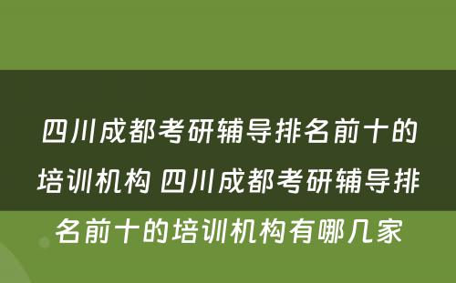 四川成都考研辅导排名前十的培训机构 四川成都考研辅导排名前十的培训机构有哪几家