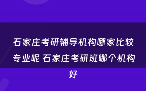 石家庄考研辅导机构哪家比较专业呢 石家庄考研班哪个机构好