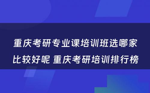 重庆考研专业课培训班选哪家比较好呢 重庆考研培训排行榜