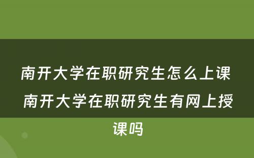 南开大学在职研究生怎么上课 南开大学在职研究生有网上授课吗