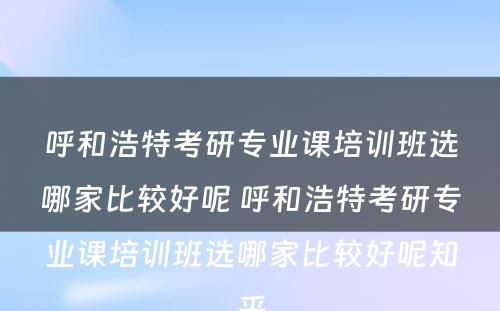 呼和浩特考研专业课培训班选哪家比较好呢 呼和浩特考研专业课培训班选哪家比较好呢知乎