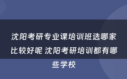 沈阳考研专业课培训班选哪家比较好呢 沈阳考研培训都有哪些学校