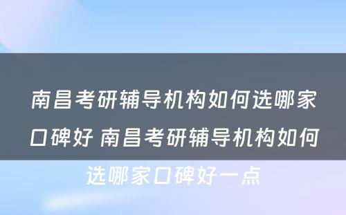 南昌考研辅导机构如何选哪家口碑好 南昌考研辅导机构如何选哪家口碑好一点