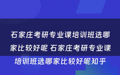 石家庄考研专业课培训班选哪家比较好呢 石家庄考研专业课培训班选哪家比较好呢知乎