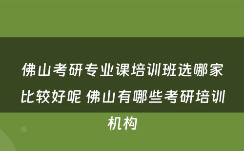 佛山考研专业课培训班选哪家比较好呢 佛山有哪些考研培训机构