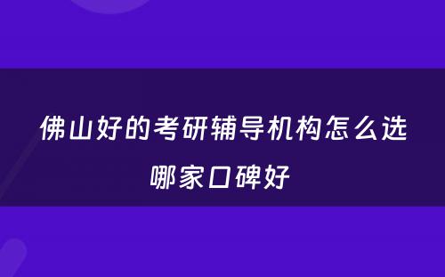 佛山好的考研辅导机构怎么选哪家口碑好 