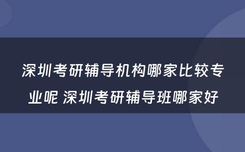 深圳考研辅导机构哪家比较专业呢 深圳考研辅导班哪家好