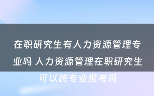 在职研究生有人力资源管理专业吗 人力资源管理在职研究生可以跨专业报考吗