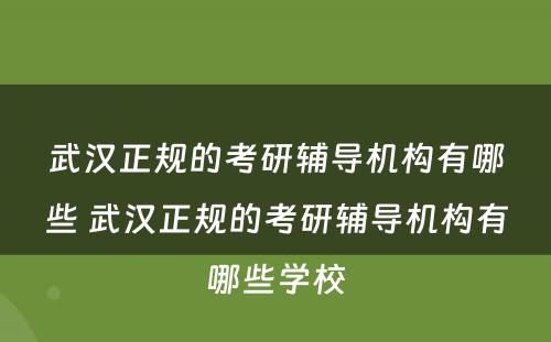 武汉正规的考研辅导机构有哪些 武汉正规的考研辅导机构有哪些学校