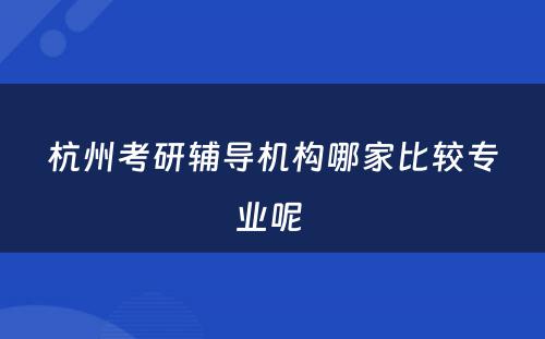 杭州考研辅导机构哪家比较专业呢 