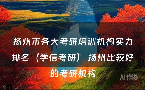 扬州市各大考研培训机构实力排名（学信考研） 扬州比较好的考研机构