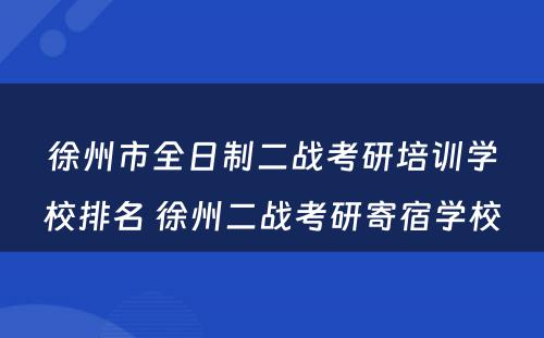 徐州市全日制二战考研培训学校排名 徐州二战考研寄宿学校