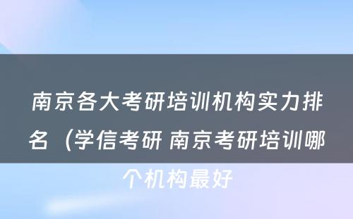 南京各大考研培训机构实力排名（学信考研 南京考研培训哪个机构最好