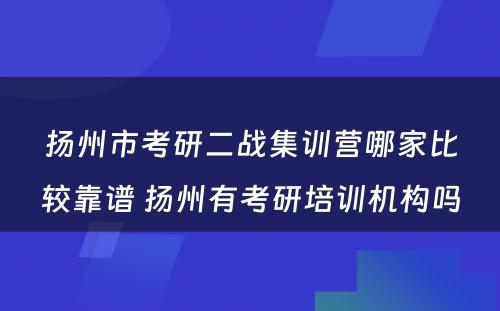 扬州市考研二战集训营哪家比较靠谱 扬州有考研培训机构吗