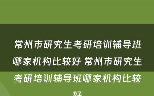 常州市研究生考研培训辅导班哪家机构比较好 常州市研究生考研培训辅导班哪家机构比较好