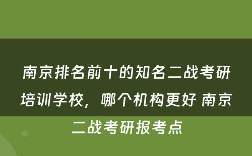 南京排名前十的知名二战考研培训学校，哪个机构更好 南京二战考研报考点