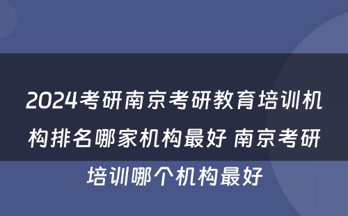 2024考研南京考研教育培训机构排名哪家机构最好 南京考研培训哪个机构最好