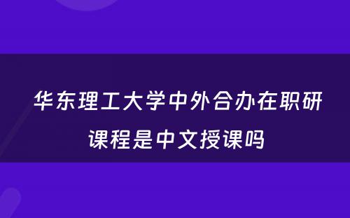  华东理工大学中外合办在职研课程是中文授课吗