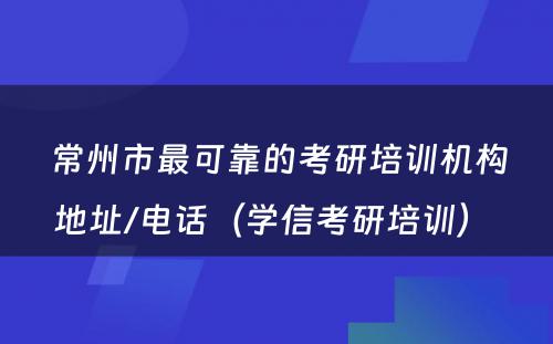 常州市最可靠的考研培训机构地址/电话（学信考研培训） 